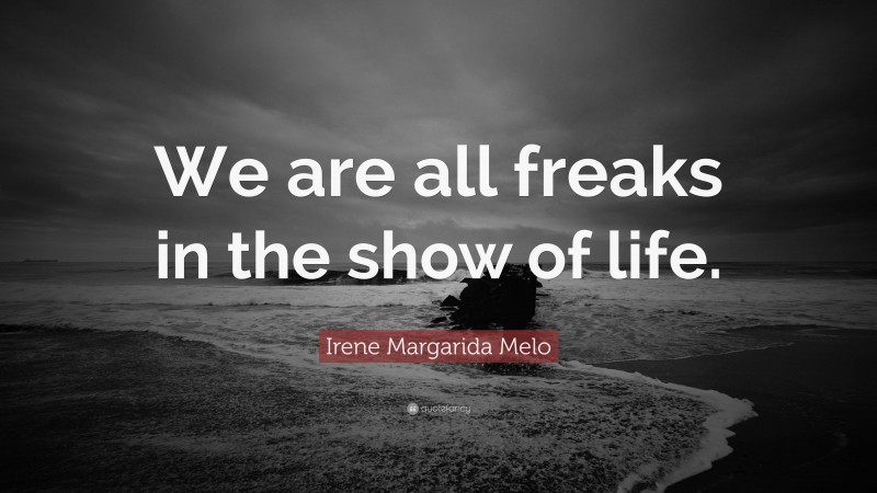 Irene Margarida Melo Quote: “We are all freaks in the show of life.”