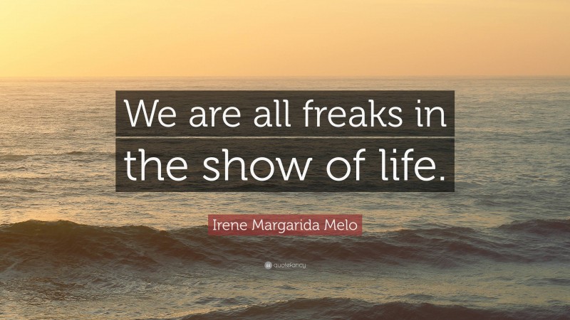 Irene Margarida Melo Quote: “We are all freaks in the show of life.”