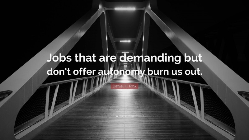 Daniel H. Pink Quote: “Jobs that are demanding but don’t offer autonomy burn us out.”