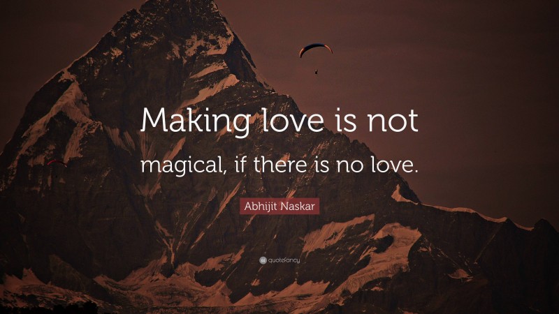 Abhijit Naskar Quote: “Making love is not magical, if there is no love.”
