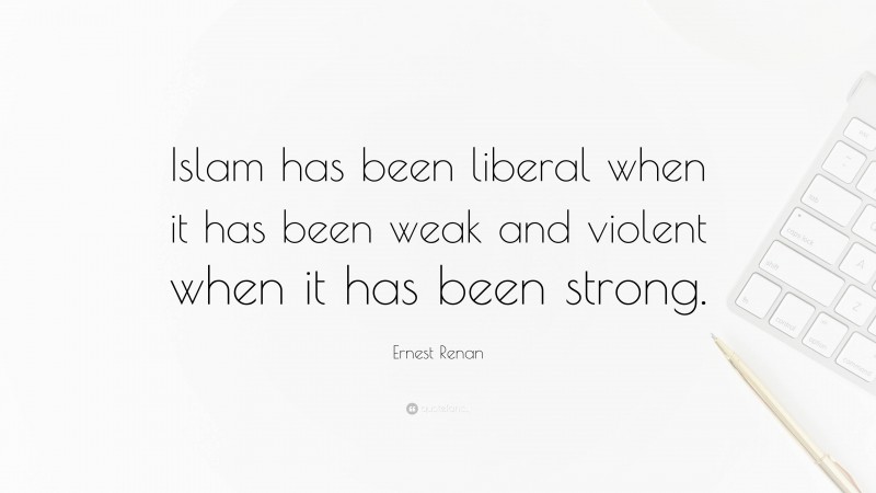 Ernest Renan Quote: “Islam has been liberal when it has been weak and violent when it has been strong.”