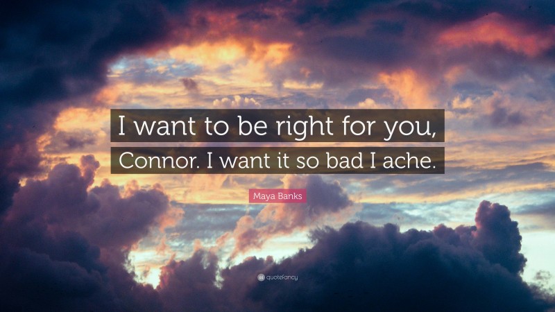Maya Banks Quote: “I want to be right for you, Connor. I want it so bad I ache.”