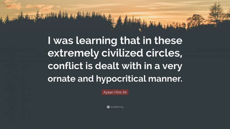 Ayaan Hirsi Ali Quote: “I was learning that in these extremely civilized circles, conflict is dealt with in a very ornate and hypocritical manner.”