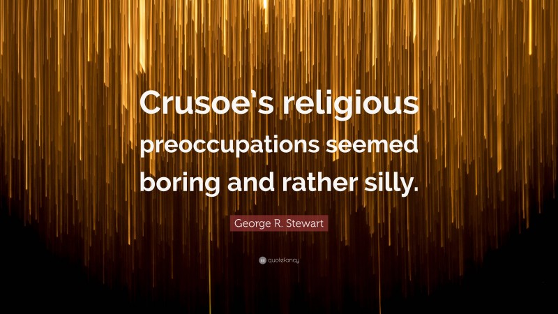 George R. Stewart Quote: “Crusoe’s religious preoccupations seemed boring and rather silly.”