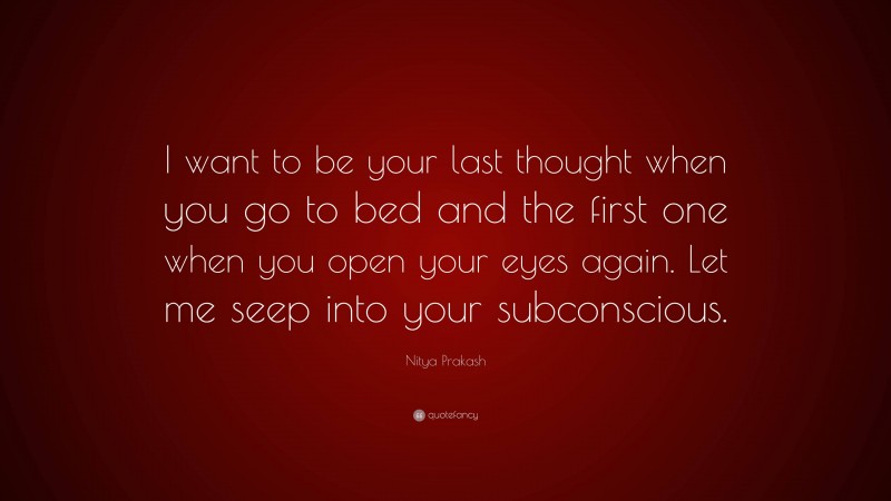 Nitya Prakash Quote: “I want to be your last thought when you go to bed and the first one when you open your eyes again. Let me seep into your subconscious.”