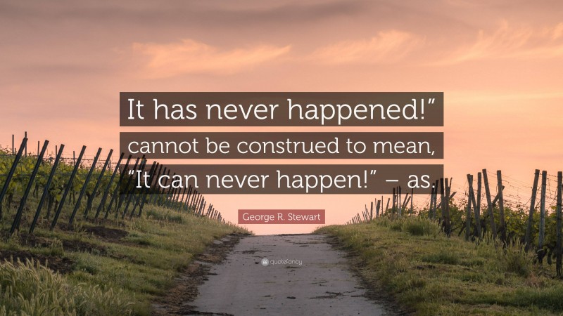 George R. Stewart Quote: “It has never happened!” cannot be construed to mean, “It can never happen!” – as.”