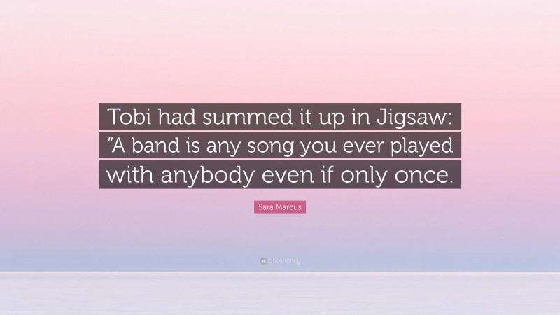 Sara Marcus Quote: “Tobi had summed it up in Jigsaw: “A band is any song you ever played with anybody even if only once.”