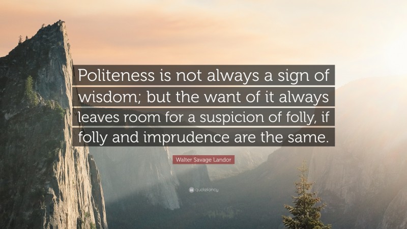 Walter Savage Landor Quote: “Politeness is not always a sign of wisdom; but the want of it always leaves room for a suspicion of folly, if folly and imprudence are the same.”