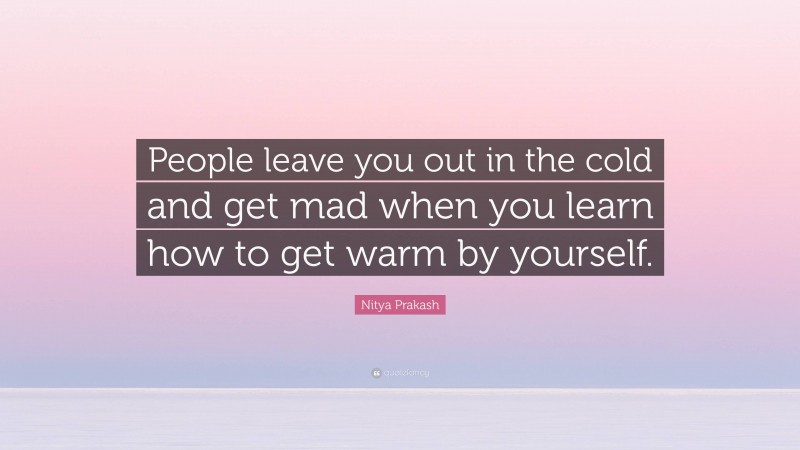 Nitya Prakash Quote: “People leave you out in the cold and get mad when you learn how to get warm by yourself.”