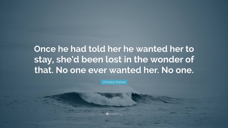 Christine Feehan Quote: “Once he had told her he wanted her to stay, she’d been lost in the wonder of that. No one ever wanted her. No one.”