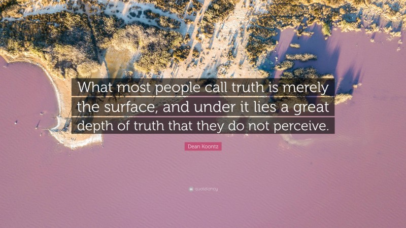 Dean Koontz Quote: “What most people call truth is merely the surface, and under it lies a great depth of truth that they do not perceive.”