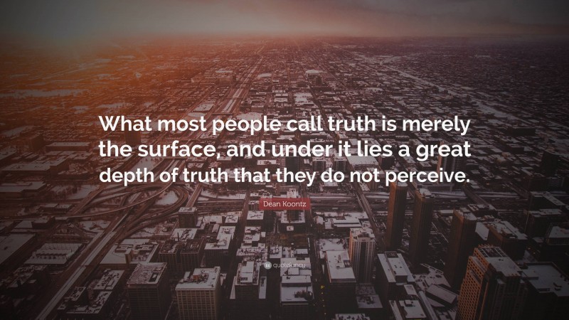 Dean Koontz Quote: “What most people call truth is merely the surface, and under it lies a great depth of truth that they do not perceive.”