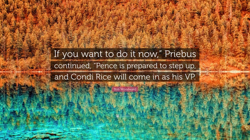 Bob Woodward Quote: “If you want to do it now,” Priebus continued, “Pence is prepared to step up, and Condi Rice will come in as his VP.”