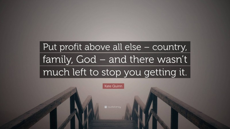 Kate Quinn Quote: “Put profit above all else – country, family, God – and there wasn’t much left to stop you getting it.”
