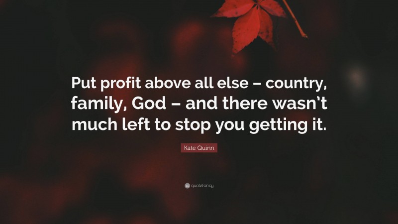 Kate Quinn Quote: “Put profit above all else – country, family, God – and there wasn’t much left to stop you getting it.”