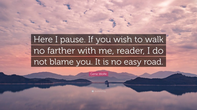 Gene Wolfe Quote: “Here I pause. If you wish to walk no farther with me, reader, I do not blame you. It is no easy road.”
