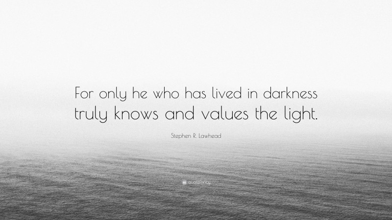 Stephen R. Lawhead Quote: “For only he who has lived in darkness truly knows and values the light.”