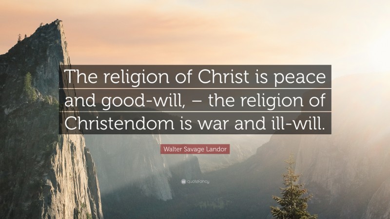 Walter Savage Landor Quote: “The religion of Christ is peace and good-will, – the religion of Christendom is war and ill-will.”