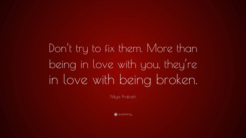 Nitya Prakash Quote: “Don’t try to fix them. More than being in love with you, they’re in love with being broken.”