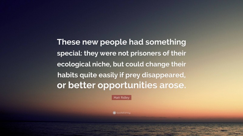 Matt Ridley Quote: “These new people had something special: they were not prisoners of their ecological niche, but could change their habits quite easily if prey disappeared, or better opportunities arose.”
