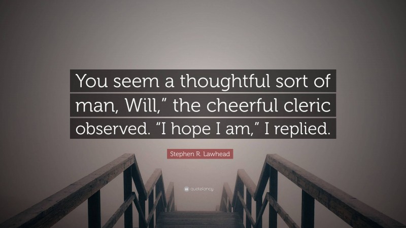 Stephen R. Lawhead Quote: “You seem a thoughtful sort of man, Will,” the cheerful cleric observed. “I hope I am,” I replied.”