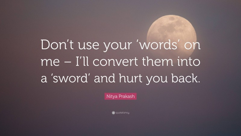 Nitya Prakash Quote: “Don’t use your ‘words’ on me – I’ll convert them into a ‘sword’ and hurt you back.”
