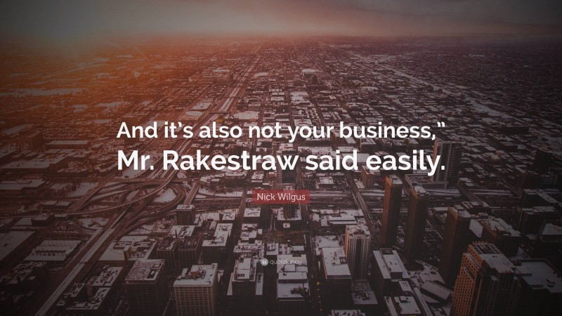Nick Wilgus Quote: “And it’s also not your business,” Mr. Rakestraw said easily.”
