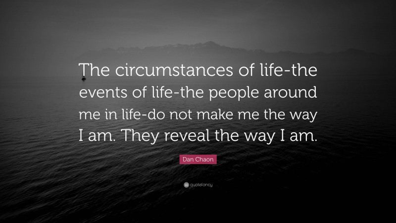 Dan Chaon Quote: “The circumstances of life-the events of life-the people around me in life-do not make me the way I am. They reveal the way I am.”