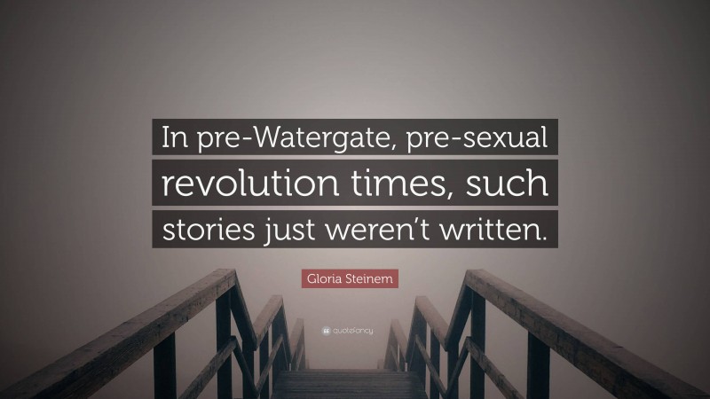 Gloria Steinem Quote: “In pre-Watergate, pre-sexual revolution times, such stories just weren’t written.”