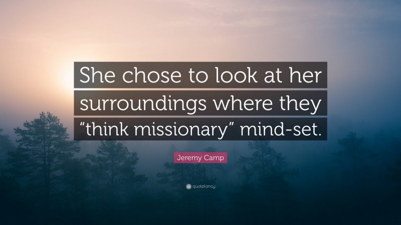 Jeremy Camp Quote: “She chose to look at her surroundings where they “think missionary” mind-set.”