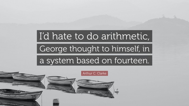 Arthur C. Clarke Quote: “I’d hate to do arithmetic, George thought to himself, in a system based on fourteen.”