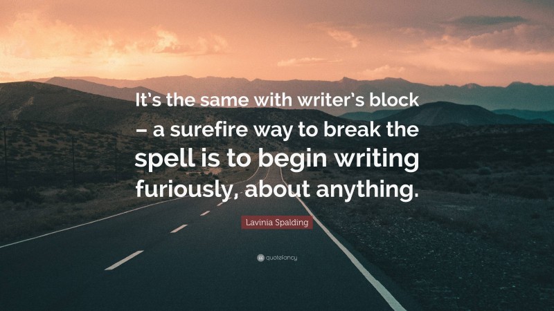 Lavinia Spalding Quote: “It’s the same with writer’s block – a surefire way to break the spell is to begin writing furiously, about anything.”
