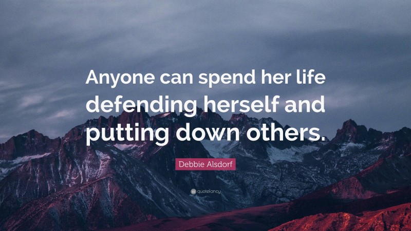 Debbie Alsdorf Quote: “Anyone can spend her life defending herself and putting down others.”