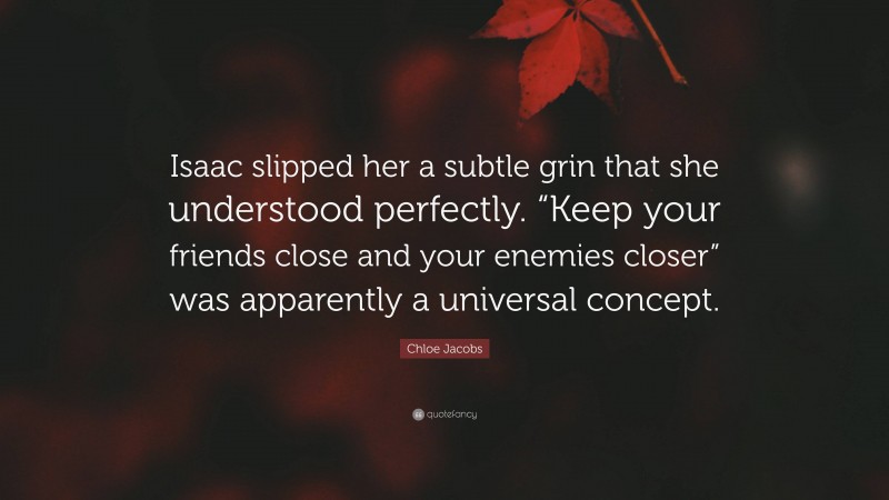 Chloe Jacobs Quote: “Isaac slipped her a subtle grin that she understood perfectly. “Keep your friends close and your enemies closer” was apparently a universal concept.”