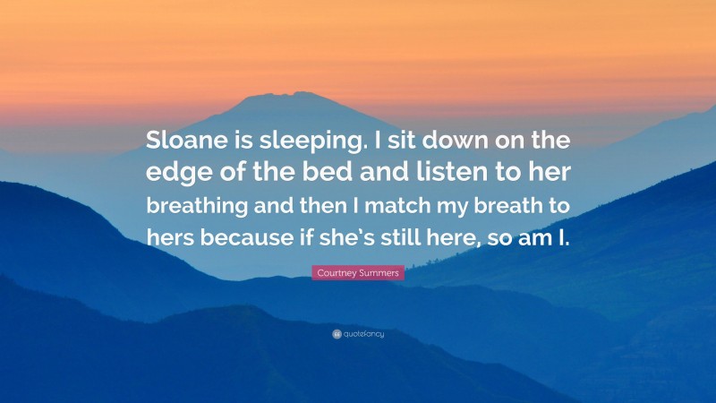 Courtney Summers Quote: “Sloane is sleeping. I sit down on the edge of the bed and listen to her breathing and then I match my breath to hers because if she’s still here, so am I.”