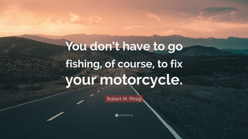 Robert M. Pirsig Quote: “You don’t have to go fishing, of course, to fix your motorcycle.”