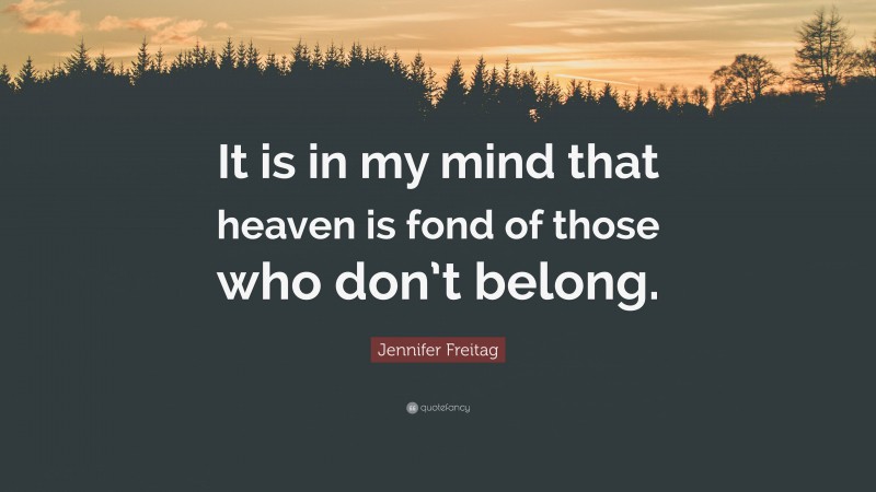 Jennifer Freitag Quote: “It is in my mind that heaven is fond of those who don’t belong.”