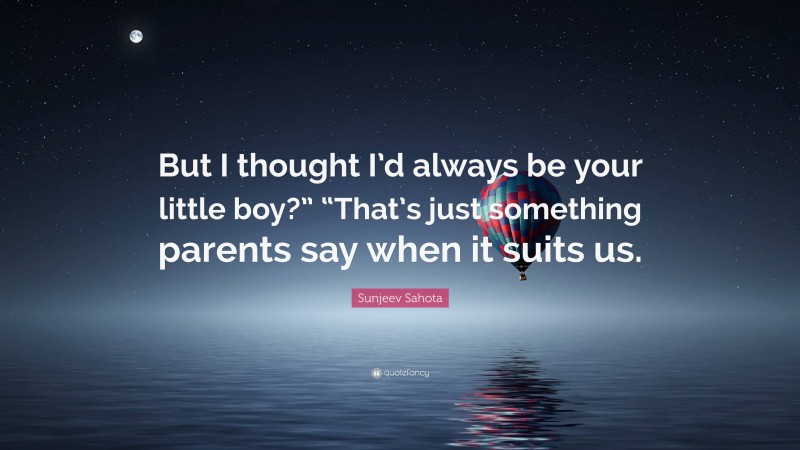 Sunjeev Sahota Quote: “But I thought I’d always be your little boy?” “That’s just something parents say when it suits us.”