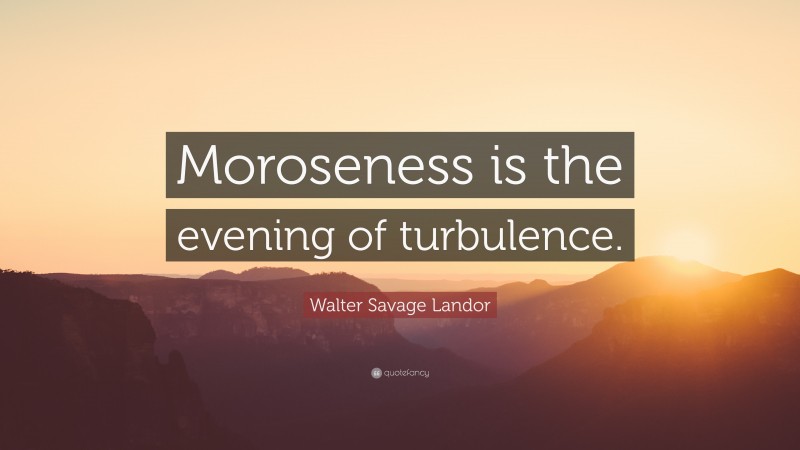 Walter Savage Landor Quote: “Moroseness is the evening of turbulence.”