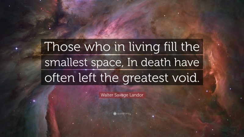 Walter Savage Landor Quote: “Those who in living fill the smallest space, In death have often left the greatest void.”