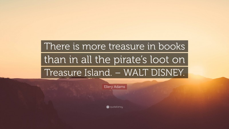 Ellery Adams Quote: “There is more treasure in books than in all the pirate’s loot on Treasure Island. – WALT DISNEY.”