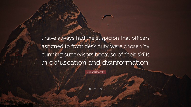 Michael Connelly Quote: “I have always had the suspicion that officers assigned to front desk duty were chosen by cunning supervisors because of their skills in obfuscation and disinformation.”