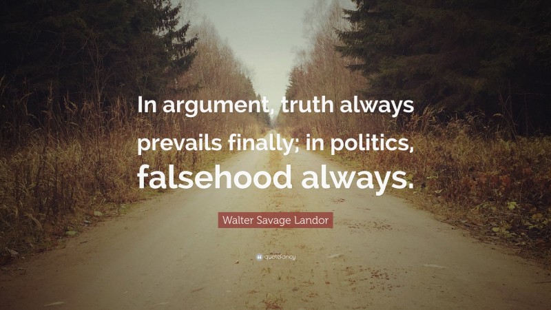 Walter Savage Landor Quote: “In argument, truth always prevails finally; in politics, falsehood always.”