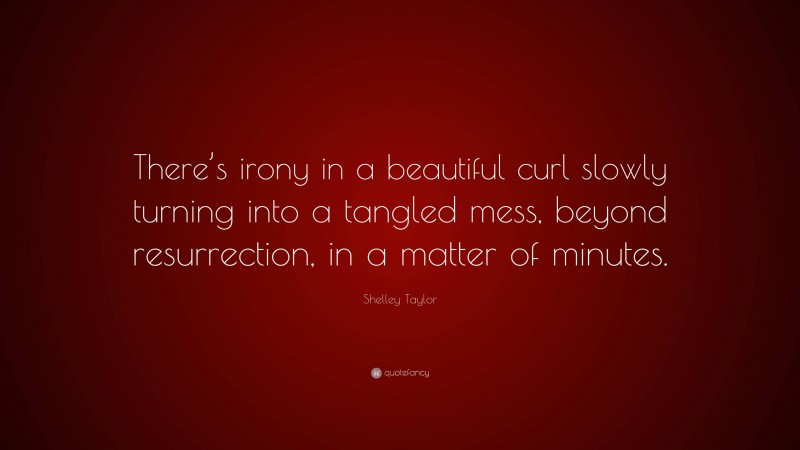 Shelley Taylor Quote: “There’s irony in a beautiful curl slowly turning into a tangled mess, beyond resurrection, in a matter of minutes.”