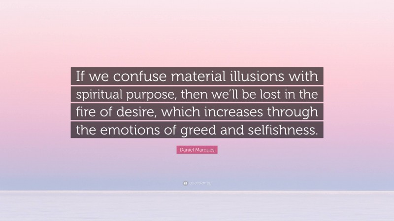 Daniel Marques Quote: “If we confuse material illusions with spiritual purpose, then we’ll be lost in the fire of desire, which increases through the emotions of greed and selfishness.”