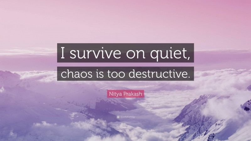 Nitya Prakash Quote: “I survive on quiet, chaos is too destructive.”