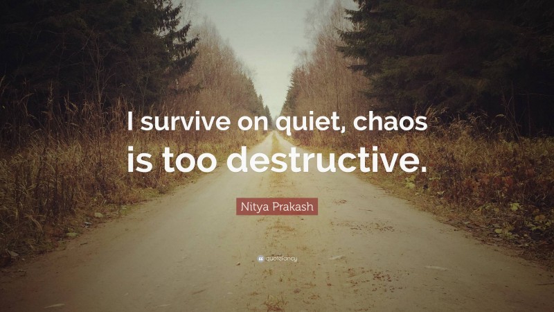 Nitya Prakash Quote: “I survive on quiet, chaos is too destructive.”