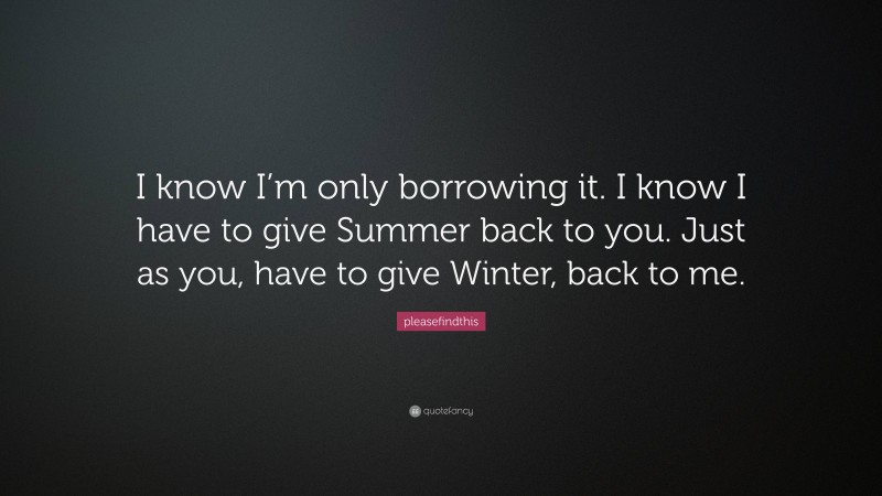 pleasefindthis Quote: “I know I’m only borrowing it. I know I have to give Summer back to you. Just as you, have to give Winter, back to me.”
