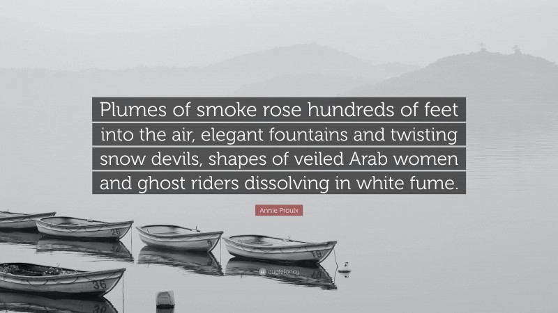 Annie Proulx Quote: “Plumes of smoke rose hundreds of feet into the air, elegant fountains and twisting snow devils, shapes of veiled Arab women and ghost riders dissolving in white fume.”