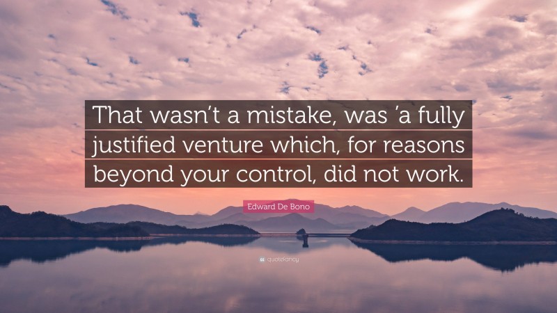 Edward De Bono Quote: “That wasn’t a mistake, was ’a fully justified venture which, for reasons beyond your control, did not work.”